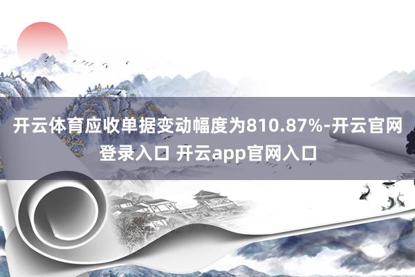 开云体育应收单据变动幅度为810.87%-开云官网登录入口 开云app官网入口