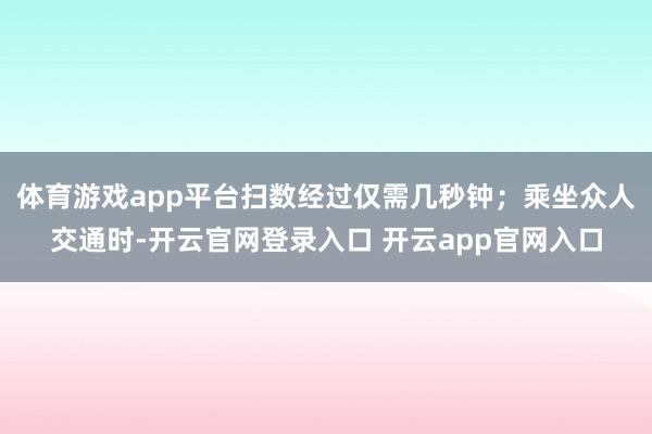 体育游戏app平台扫数经过仅需几秒钟；乘坐众人交通时-开云官网登录入口 开云app官网入口
