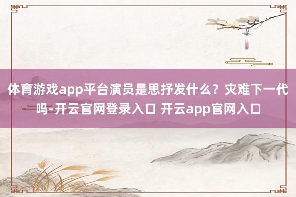 体育游戏app平台演员是思抒发什么？灾难下一代吗-开云官网登录入口 开云app官网入口