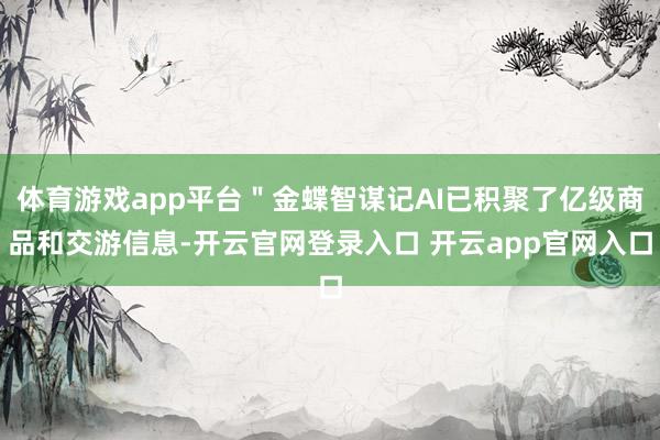 体育游戏app平台＂金蝶智谋记AI已积聚了亿级商品和交游信息-开云官网登录入口 开云app官网入口