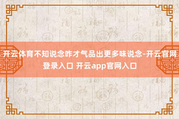 开云体育不知说念咋才气品出更多味说念-开云官网登录入口 开云app官网入口