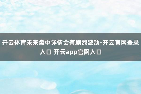 开云体育未来盘中详情会有剧烈波动-开云官网登录入口 开云app官网入口