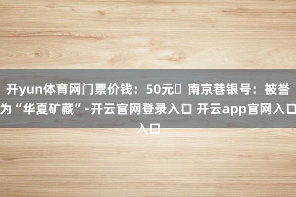 开yun体育网门票价钱：50元✅南京巷银号：被誉为“华夏矿藏”-开云官网登录入口 开云app官网入口