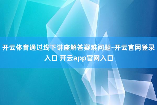 开云体育通过线下讲座解答疑难问题-开云官网登录入口 开云app官网入口