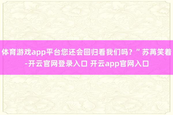 体育游戏app平台您还会回归看我们吗？”苏苒笑着-开云官网登录入口 开云app官网入口