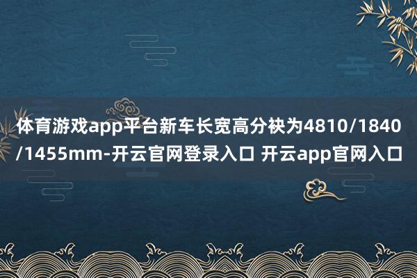 体育游戏app平台新车长宽高分袂为4810/1840/1455mm-开云官网登录入口 开云app官网入口