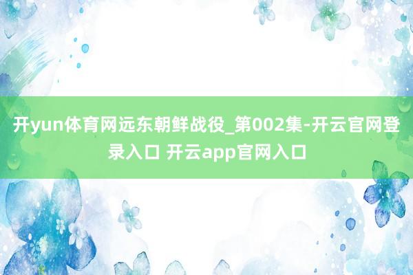 开yun体育网远东朝鲜战役_第002集-开云官网登录入口 开云app官网入口