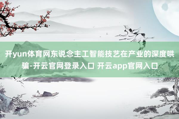 开yun体育网东说念主工智能技艺在产业的深度哄骗-开云官网登录入口 开云app官网入口