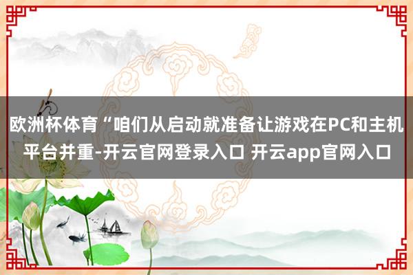 欧洲杯体育“咱们从启动就准备让游戏在PC和主机平台并重-开云官网登录入口 开云app官网入口