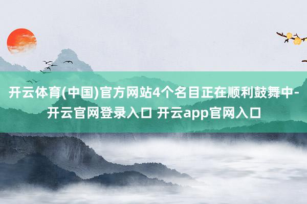 开云体育(中国)官方网站4个名目正在顺利鼓舞中-开云官网登录入口 开云app官网入口