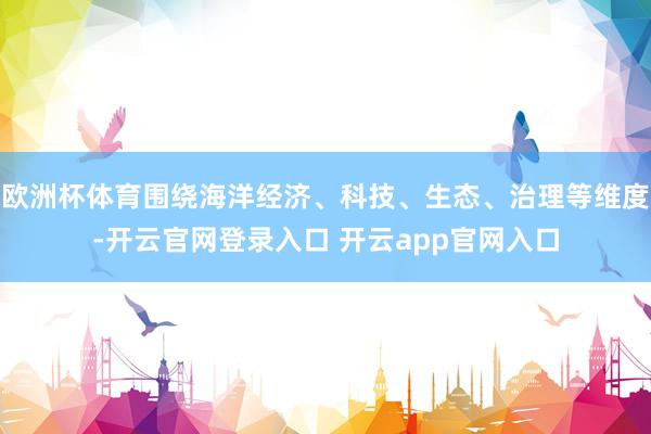 欧洲杯体育围绕海洋经济、科技、生态、治理等维度-开云官网登录入口 开云app官网入口