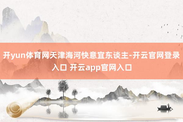 开yun体育网天津海河快意宜东谈主-开云官网登录入口 开云app官网入口