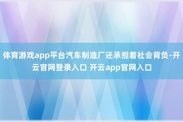 体育游戏app平台汽车制造厂还承担着社会背负-开云官网登录入口 开云app官网入口