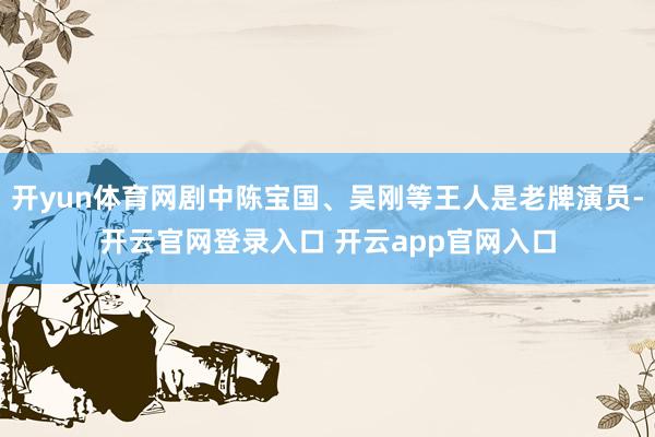 开yun体育网剧中陈宝国、吴刚等王人是老牌演员-开云官网登录入口 开云app官网入口