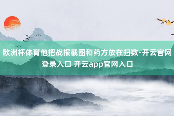 欧洲杯体育他把战报截图和药方放在扫数-开云官网登录入口 开云app官网入口