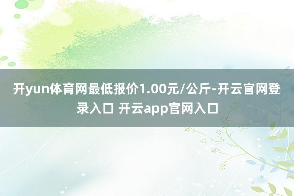 开yun体育网最低报价1.00元/公斤-开云官网登录入口 开云app官网入口
