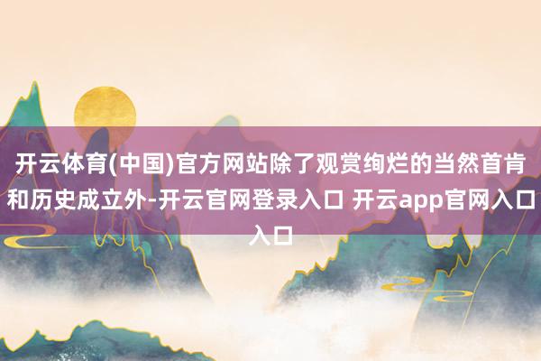 开云体育(中国)官方网站除了观赏绚烂的当然首肯和历史成立外-开云官网登录入口 开云app官网入口