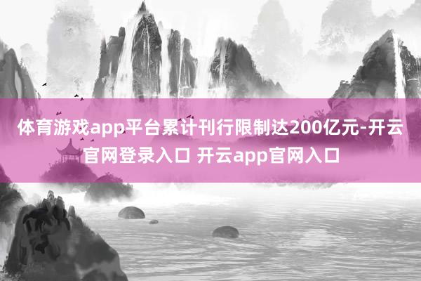 体育游戏app平台累计刊行限制达200亿元-开云官网登录入口 开云app官网入口