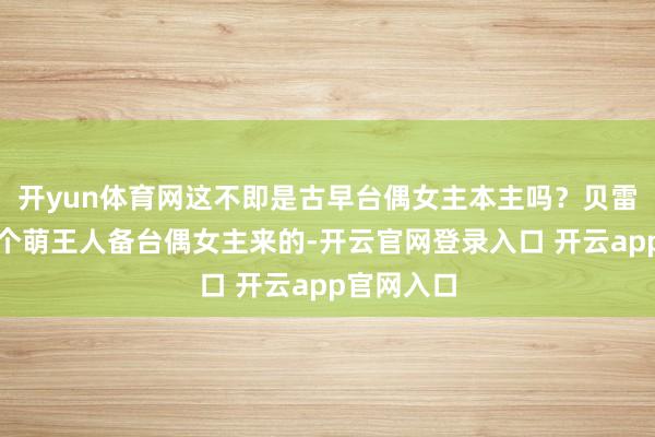 开yun体育网这不即是古早台偶女主本主吗?贝雷帽噜噜这个萌王人备台偶女主来的-开云官网登录入口 开云app官网入口