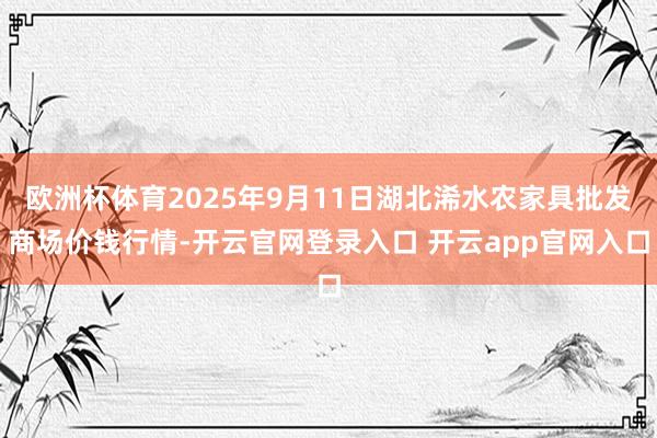 欧洲杯体育2025年9月11日湖北浠水农家具批发商场价钱行情-开云官网登录入口 开云app官网入口