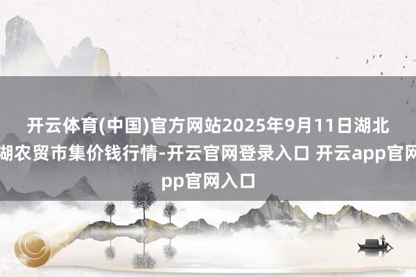 开云体育(中国)官方网站2025年9月11日湖北省洪湖农贸市集价钱行情-开云官网登录入口 开云app官网入口