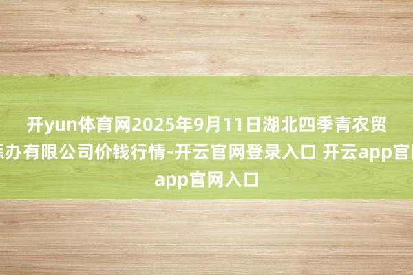 开yun体育网2025年9月11日湖北四季青农贸市集惩办有限公司价钱行情-开云官网登录入口 开云app官网入口