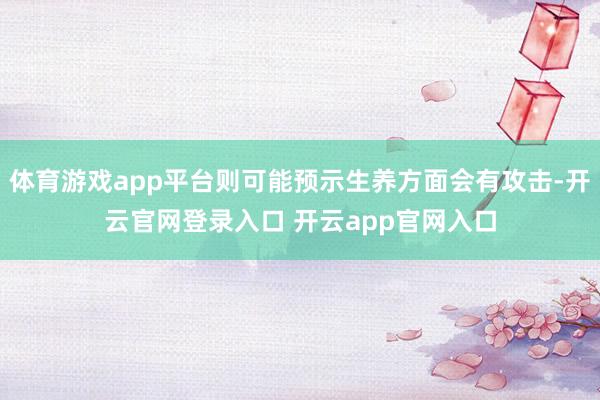 体育游戏app平台则可能预示生养方面会有攻击-开云官网登录入口 开云app官网入口