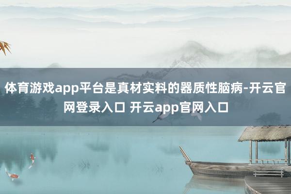 体育游戏app平台是真材实料的器质性脑病-开云官网登录入口 开云app官网入口