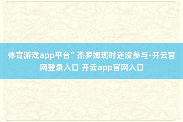 体育游戏app平台” 杰罗姆现时还没参与-开云官网登录入口 开云app官网入口