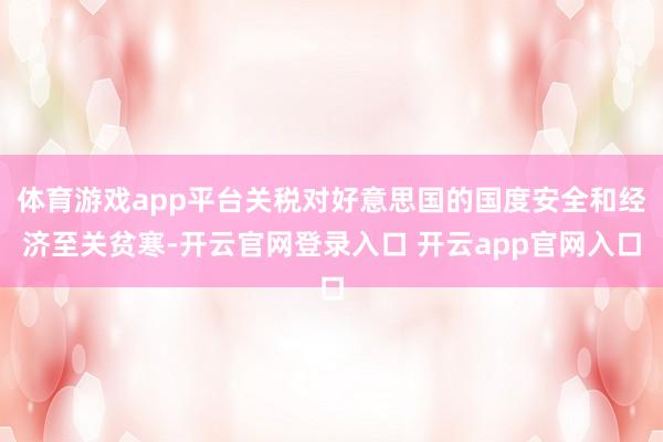 体育游戏app平台关税对好意思国的国度安全和经济至关贫寒-开云官网登录入口 开云app官网入口