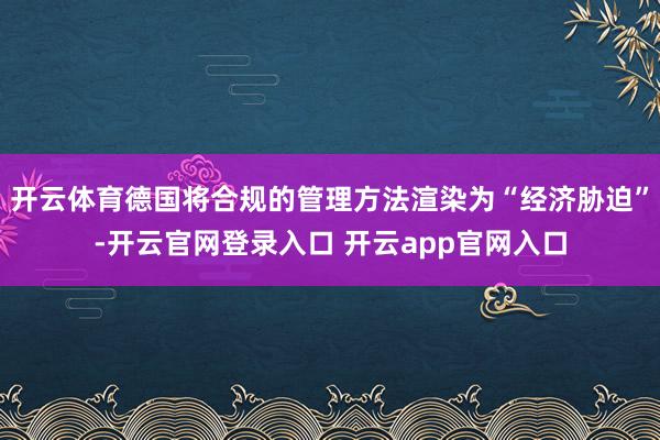 开云体育德国将合规的管理方法渲染为“经济胁迫”-开云官网登录入口 开云app官网入口