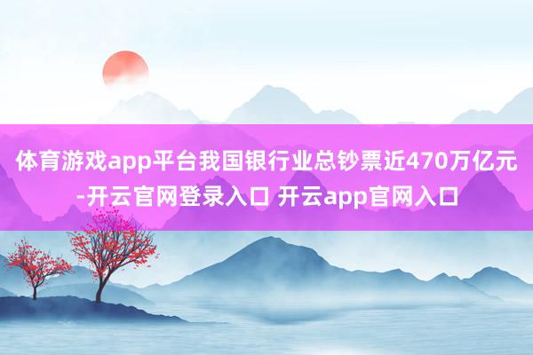 体育游戏app平台我国银行业总钞票近470万亿元-开云官网登录入口 开云app官网入口