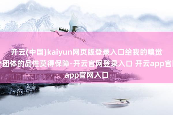 开云(中国)kaiyun网页版登录入口给我的嗅觉是这个团体的品性莫得保障-开云官网登录入口 开云app官网入口