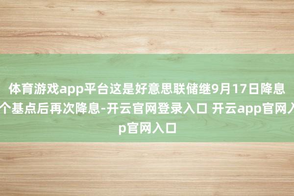 体育游戏app平台这是好意思联储继9月17日降息25个基点后再次降息-开云官网登录入口 开云app官网入口