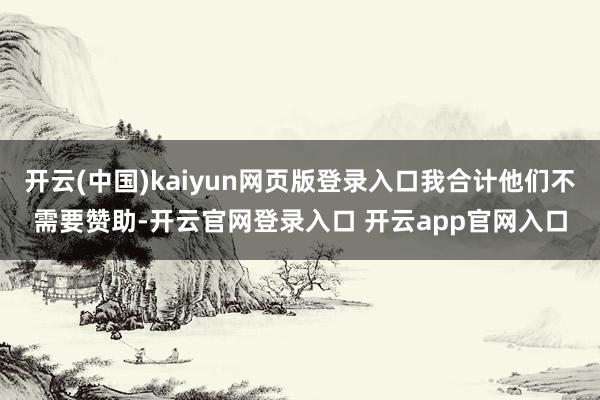 开云(中国)kaiyun网页版登录入口我合计他们不需要赞助-开云官网登录入口 开云app官网入口
