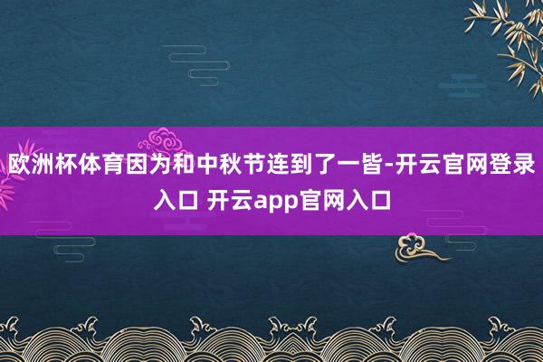 欧洲杯体育因为和中秋节连到了一皆-开云官网登录入口 开云app官网入口