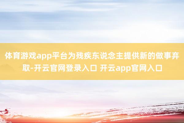 体育游戏app平台为残疾东说念主提供新的做事弃取-开云官网登录入口 开云app官网入口