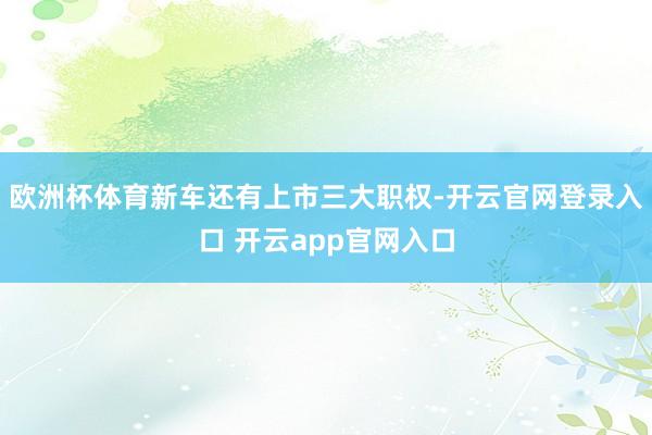 欧洲杯体育新车还有上市三大职权-开云官网登录入口 开云app官网入口