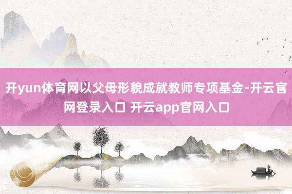 开yun体育网以父母形貌成就教师专项基金-开云官网登录入口 开云app官网入口