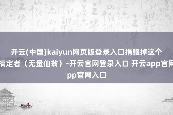 开云(中国)kaiyun网页版登录入口捐躯掉这个中层搞定者(无量仙翁)-开云官网登录入口 开云app官网入口