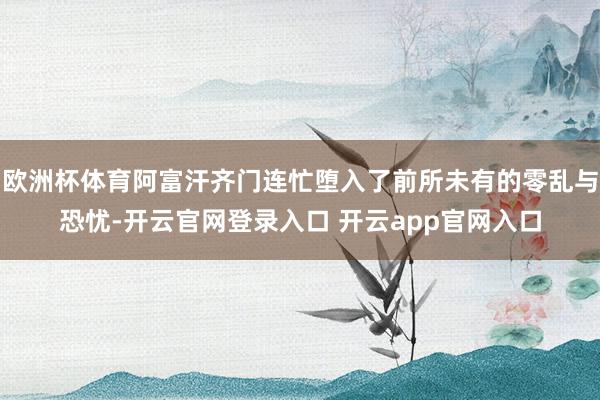 欧洲杯体育阿富汗齐门连忙堕入了前所未有的零乱与恐忧-开云官网登录入口 开云app官网入口