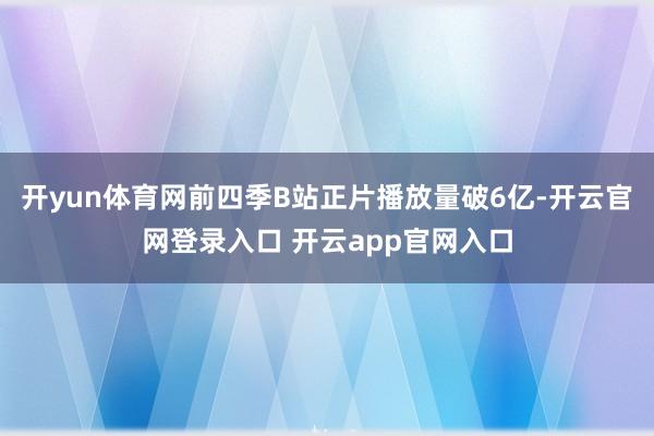 开yun体育网前四季B站正片播放量破6亿-开云官网登录入口 开云app官网入口