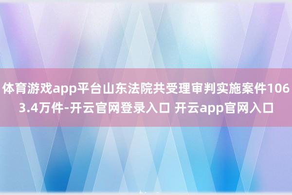 体育游戏app平台山东法院共受理审判实施案件1063.4万件-开云官网登录入口 开云app官网入口