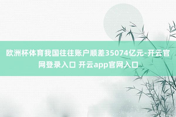 欧洲杯体育我国往往账户顺差35074亿元-开云官网登录入口 开云app官网入口
