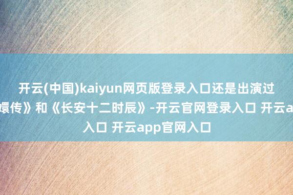 开云(中国)kaiyun网页版登录入口还是出演过古装剧《甄嬛传》和《长安十二时辰》-开云官网登录入口 开云app官网入口