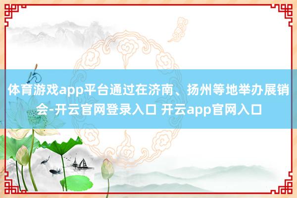 体育游戏app平台通过在济南、扬州等地举办展销会-开云官网登录入口 开云app官网入口