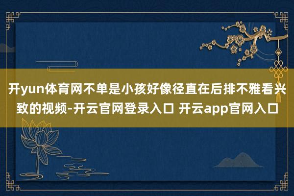 开yun体育网不单是小孩好像径直在后排不雅看兴致的视频-开云官网登录入口 开云app官网入口