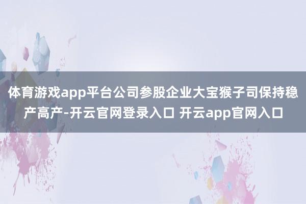 体育游戏app平台公司参股企业大宝猴子司保持稳产高产-开云官网登录入口 开云app官网入口