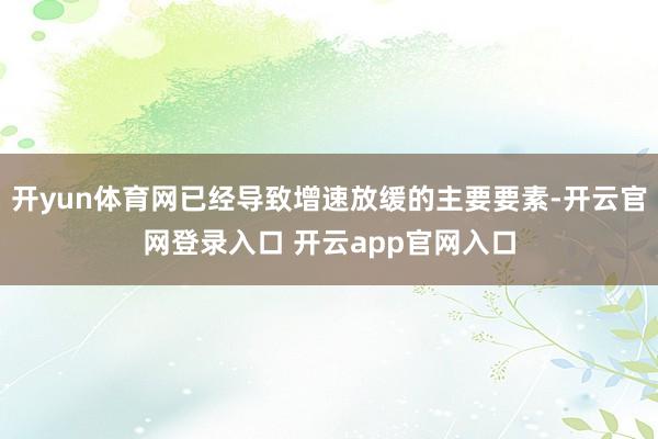 开yun体育网已经导致增速放缓的主要要素-开云官网登录入口 开云app官网入口