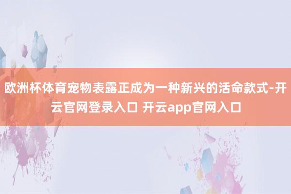 欧洲杯体育宠物表露正成为一种新兴的活命款式-开云官网登录入口 开云app官网入口